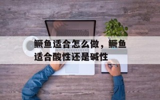 鳜鱼适合怎么做，鳜鱼适合酸性还是碱性