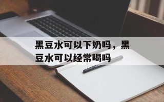黑豆水可以下奶吗，黑豆水可以经常喝吗
