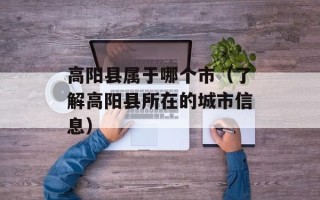高阳县属于哪个市（了解高阳县所在的城市信息）