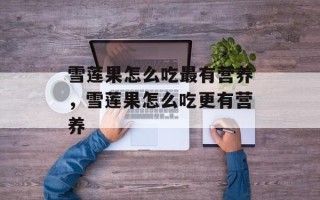 雪莲果怎么吃最有营养，雪莲果怎么吃更有营养