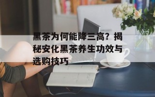 黑茶为何能降三高？揭秘安化黑茶养生功效与选购技巧