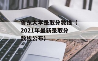 鲁东大学录取分数线（2021年最新录取分数线公布）