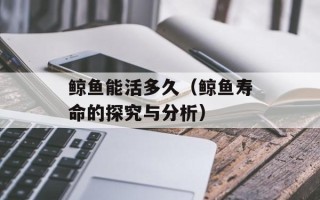 鲸鱼能活多久（鲸鱼寿命的探究与分析）