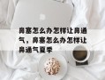 鼻塞怎么办怎样让鼻通气，鼻塞怎么办怎样让鼻通气夏季