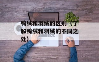 鸭绒和羽绒的区别（了解鸭绒和羽绒的不同之处）