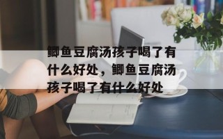 鲫鱼豆腐汤孩子喝了有什么好处，鲫鱼豆腐汤孩子喝了有什么好处