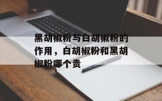 黑胡椒粉与白胡椒粉的作用，白胡椒粉和黑胡椒粉哪个贵