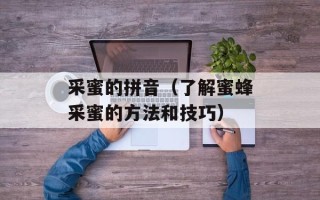 采蜜的拼音（了解蜜蜂采蜜的方法和技巧）