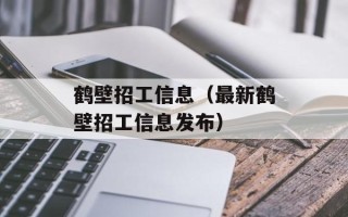 鹤壁招工信息（最新鹤壁招工信息发布）