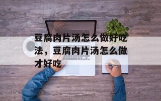 豆腐肉片汤怎么做好吃法，豆腐肉片汤怎么做才好吃