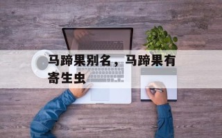 马蹄果别名，马蹄果有寄生虫