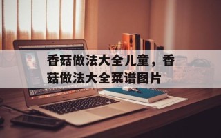 香菇做法大全儿童，香菇做法大全菜谱图片