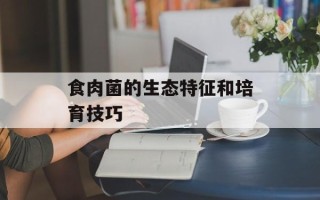 食肉菌的生态特征和培育技巧