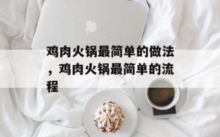 鸡肉火锅最简单的做法，鸡肉火锅最简单的流程