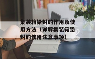 集装箱铅封的作用及使用方法（详解集装箱铅封的使用注意事项）