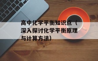 高中化学平衡知识点（深入探讨化学平衡原理与计算方法）