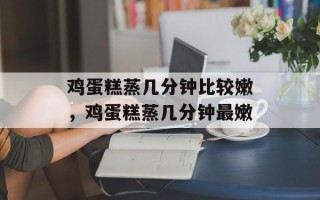 鸡蛋糕蒸几分钟比较嫩，鸡蛋糕蒸几分钟最嫩