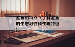 鲨鱼的特点（了解鲨鱼的生态习性和生理特征）