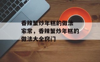 香辣蟹炒年糕的做法 家常，香辣蟹炒年糕的做法大全窍门