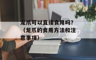 龙爪可以直接食用吗？（龙爪的食用方法和注意事项）