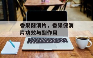 香果健消片，香果健消片功效与副作用