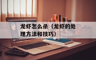 龙虾怎么杀（龙虾的处理方法和技巧）