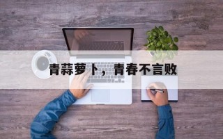 青蒜萝卜，青春不言败