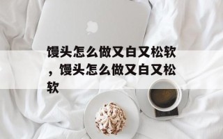馒头怎么做又白又松软，馒头怎么做又白又松软