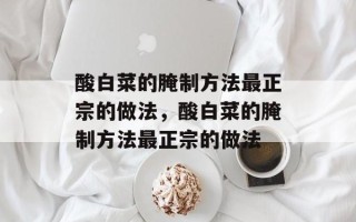 酸白菜的腌制方法最正宗的做法，酸白菜的腌制方法最正宗的做法