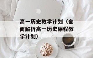 高一历史教学计划（全面解析高一历史课程教学计划）