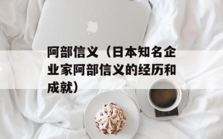 阿部信义（日本知名企业家阿部信义的经历和成就）