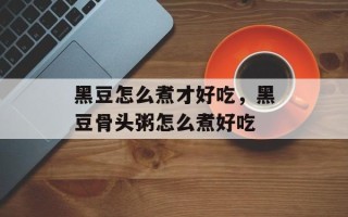 黑豆怎么煮才好吃，黑豆骨头粥怎么煮好吃