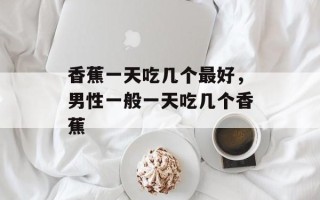 香蕉一天吃几个最好，男性一般一天吃几个香蕉