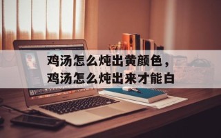 鸡汤怎么炖出黄颜色，鸡汤怎么炖出来才能白