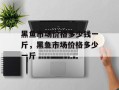 黑鱼市场价格多少钱一斤，黑鱼市场价格多少一斤