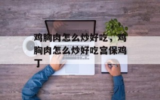 鸡胸肉怎么炒好吃，鸡胸肉怎么炒好吃宫保鸡丁