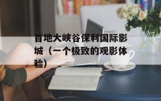 首地大峡谷保利国际影城（一个极致的观影体验）