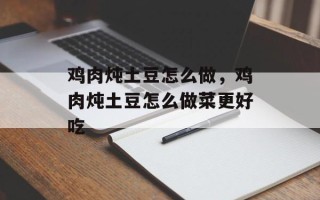 鸡肉炖土豆怎么做，鸡肉炖土豆怎么做菜更好吃