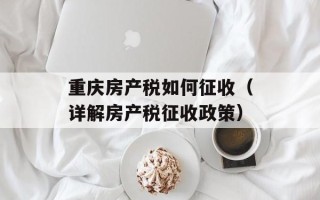 重庆房产税如何征收（详解房产税征收政策）