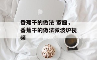 香蕉干的做法 家庭，香蕉干的做法微波炉视频