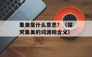 集美是什么意思？（探究集美的词源和含义）