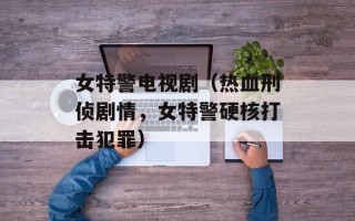 女特警电视剧（热血刑侦剧情，女特警硬核打击犯罪）