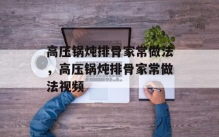 高压锅炖排骨家常做法，高压锅炖排骨家常做法视频