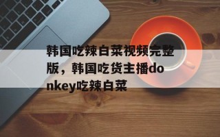 韩国吃辣白菜视频完整版，韩国吃货主播donkey吃辣白菜