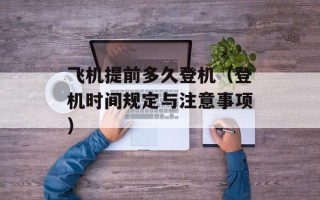 飞机提前多久登机（登机时间规定与注意事项）