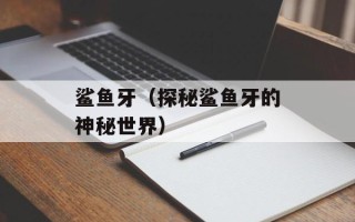 鲨鱼牙（探秘鲨鱼牙的神秘世界）