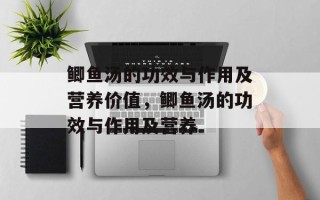 鲫鱼汤的功效与作用及营养价值，鲫鱼汤的功效与作用及营养
