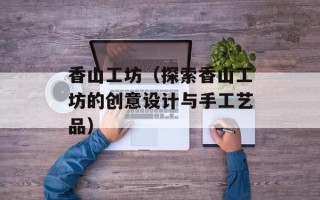 香山工坊（探索香山工坊的创意设计与手工艺品）