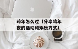 跨年怎么过（分享跨年夜的活动和娱乐方式）