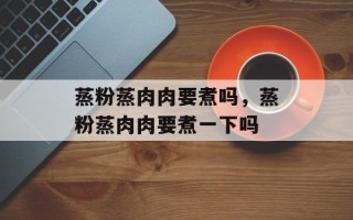 蒸粉蒸肉肉要煮吗，蒸粉蒸肉肉要煮一下吗